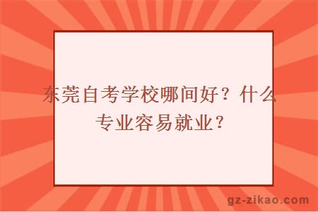 东莞自考学校哪间好？什么专业容易就业？