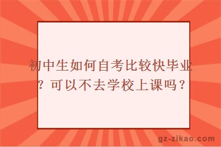 初中生如何自考比较快毕业？可以不去学校上课吗？