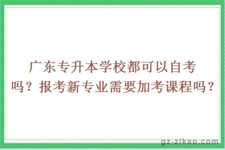 广东专升本学校都可以自考吗？报考新专业需要加考课程吗？