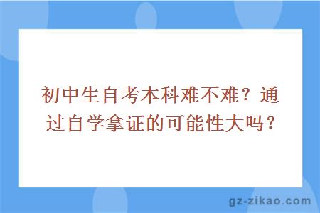 初中生自考本科难不难？通过自学拿证的可能性大吗？