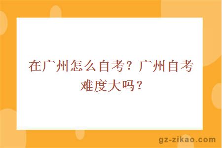 在广州怎么自考？广州自考难度大吗？