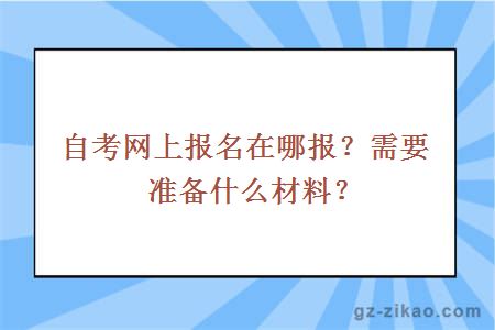 自考网上报名在哪报？需要准备什么材料？