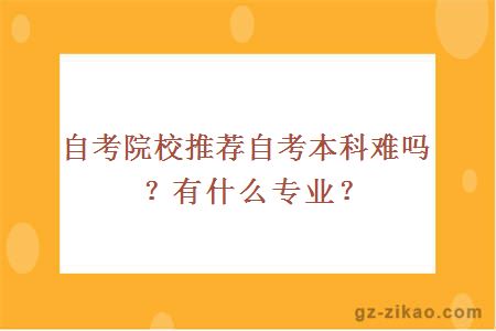 自考院校推荐自考本科难吗？有什么专业？