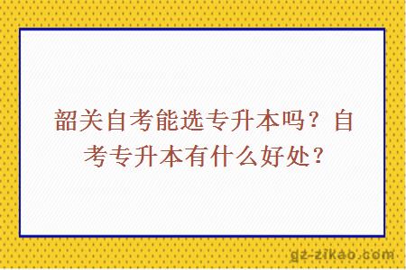 韶关自考能选专升本吗？自考专升本有什么好处？