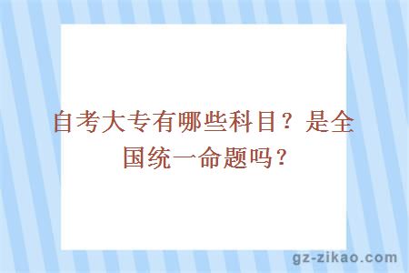 自考大专有哪些科目？是全国统一命题吗？