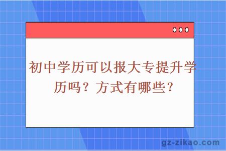 初中学历可以报大专提升学历吗？方式有哪些？