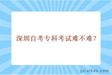 深圳自考专科考试难不难？