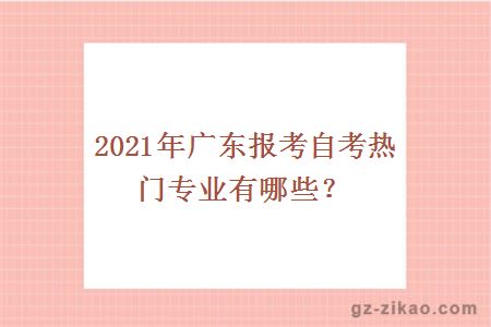 2021年广东报考自考热门专业有哪些？