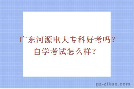 广东河源电大专科好考吗？自学考试怎么样？