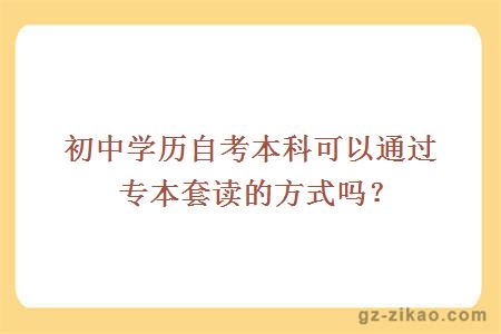 初中学历自考本科可以通过专本套读的方式吗？