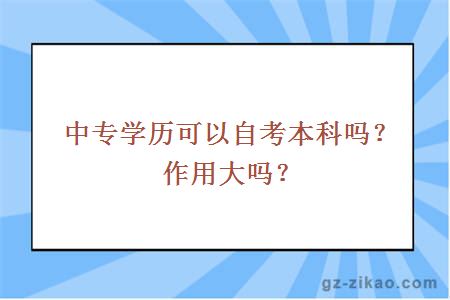 中专学历可以自考本科吗？作用大吗？