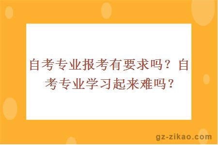 自考专业报考有要求吗？自考专业学习起来难吗？