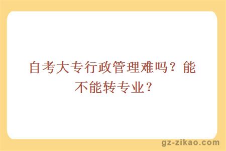 自考大专行政管理难吗？能不能转专业？