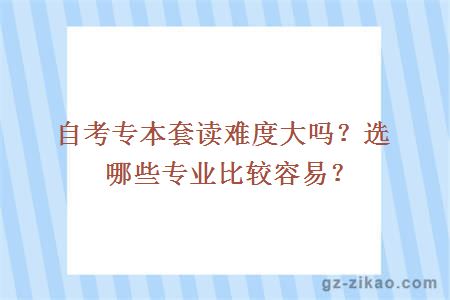 自考专本套读难度大吗？选哪些专业比较容易？