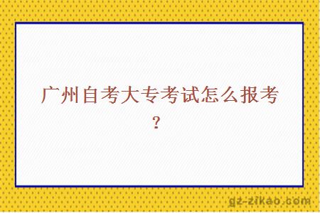 广州自考大专考试怎么报考？