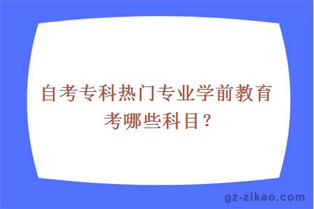 自考专科热门专业学前教育考哪些科目？