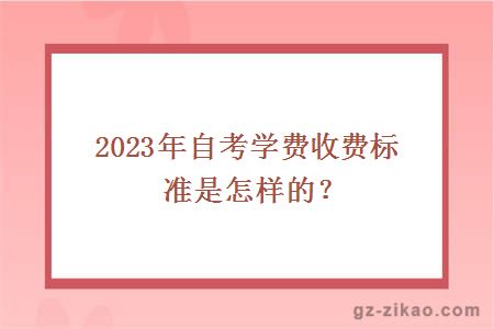 2023年自考学费收费标准是怎样的？