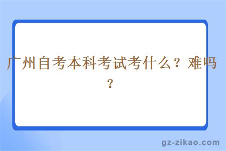 广州自考本科考试考什么？难吗？