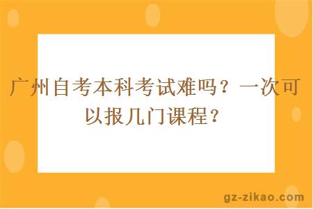 广州自考本科考试难吗？一次可以报几门课程？